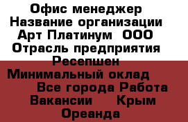 Офис-менеджер › Название организации ­ Арт Платинум, ООО › Отрасль предприятия ­ Ресепшен › Минимальный оклад ­ 15 000 - Все города Работа » Вакансии   . Крым,Ореанда